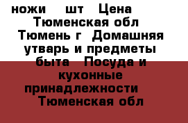 ножи, 5 шт › Цена ­ 200 - Тюменская обл., Тюмень г. Домашняя утварь и предметы быта » Посуда и кухонные принадлежности   . Тюменская обл.